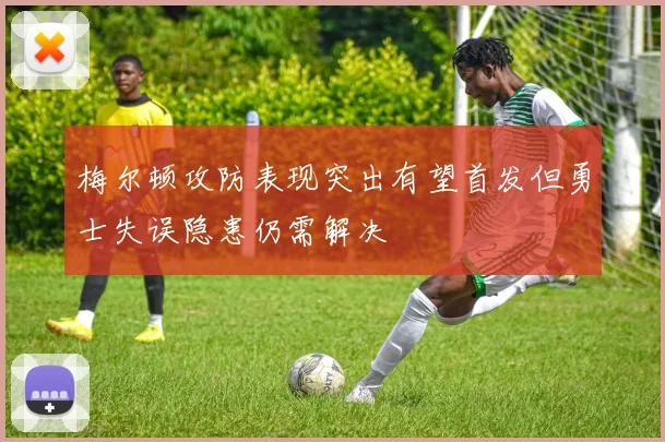 梅尔顿攻防表现突出有望首发但勇士失误隐患仍需解决