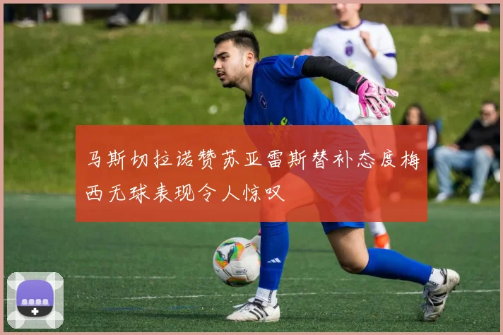 马斯切拉诺赞苏亚雷斯替补态度梅西无球表现令人惊叹