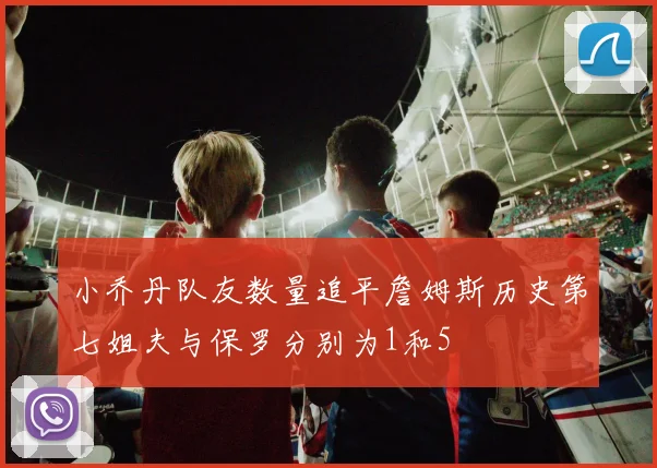 小乔丹队友数量追平詹姆斯历史第七姐夫与保罗分别为1和5