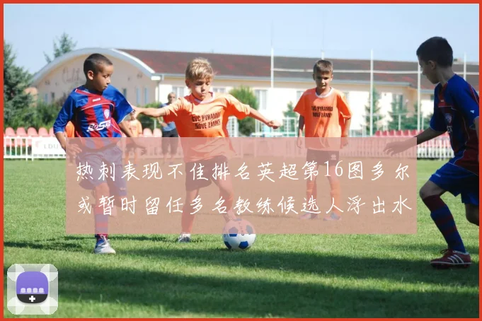 热刺表现不佳排名英超第16图多尔或暂时留任多名教练候选人浮出水面