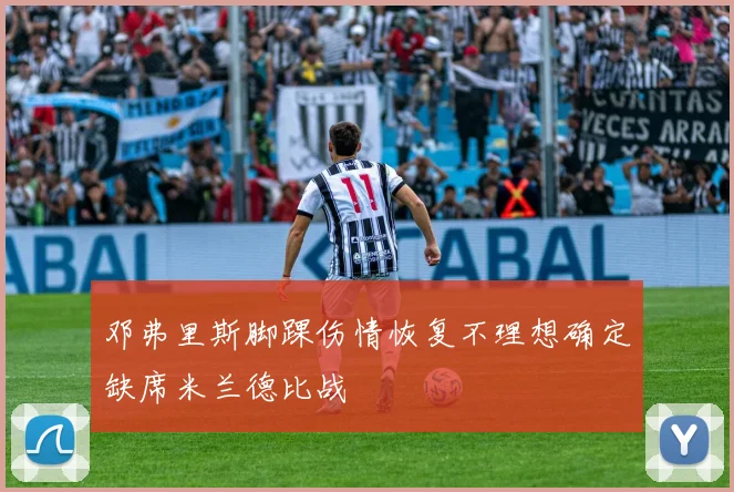 邓弗里斯脚踝伤情恢复不理想确定缺席米兰德比战