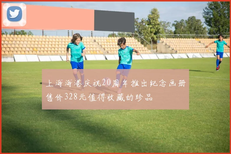上海海港庆祝20周年推出纪念画册售价328元值得收藏的珍品