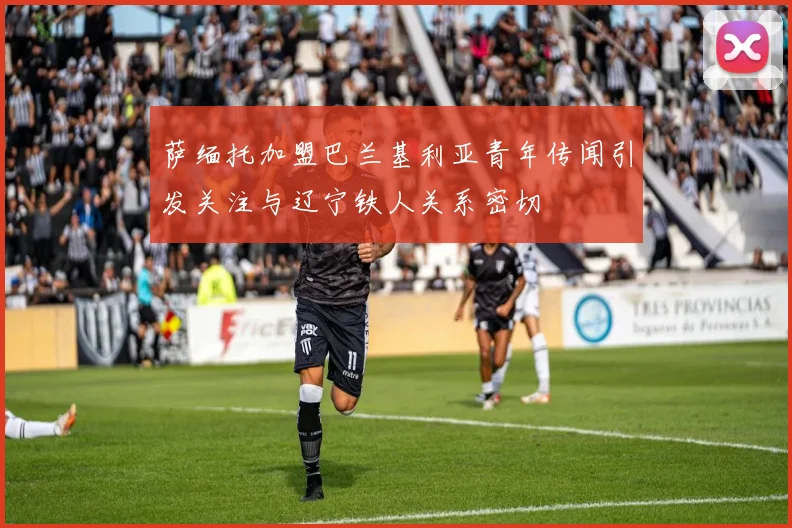萨缅托加盟巴兰基利亚青年传闻引发关注与辽宁铁人关系密切