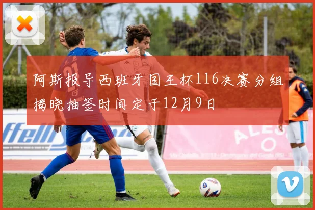 阿斯报导西班牙国王杯116决赛分组揭晓抽签时间定于12月9日