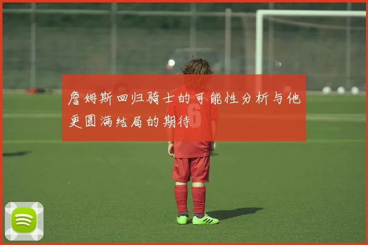 詹姆斯回归骑士的可能性分析与他更圆满结局的期待