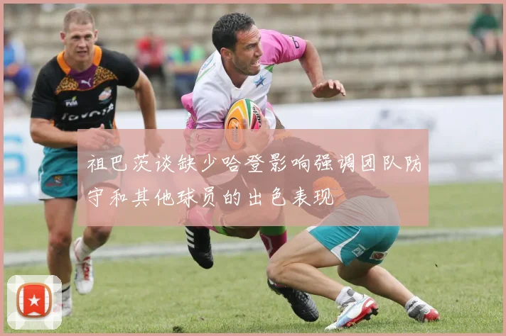 祖巴茨谈缺少哈登影响强调团队防守和其他球员的出色表现