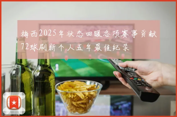 梅西2025年状态回暖各项赛事贡献72球刷新个人五年最佳纪录