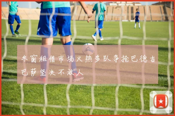 冬窗租借市场火热多队争抢巴德吉巴萨坚决不放人