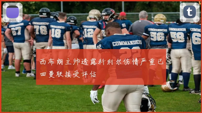 西布朗主帅透露科利尔伤情严重已回曼联接受评估