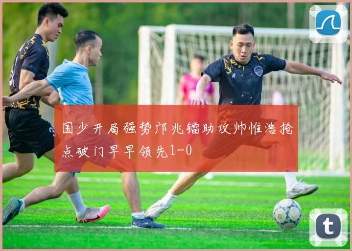 国少开局强势邝兆镭助攻帅惟浩抢点破门早早领先1-0
