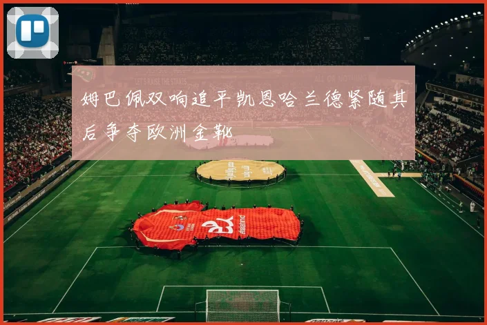 姆巴佩双响追平凯恩哈兰德紧随其后争夺欧洲金靴