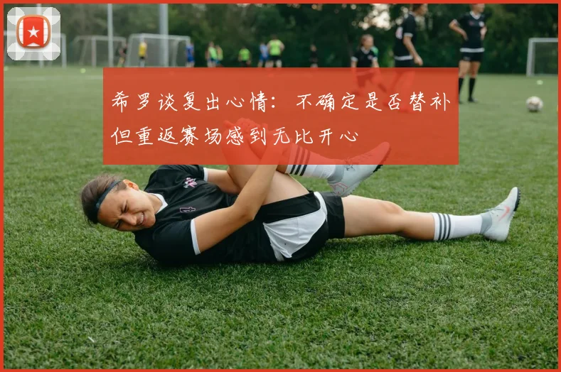 希罗谈复出心情：不确定是否替补但重返赛场感到无比开心
