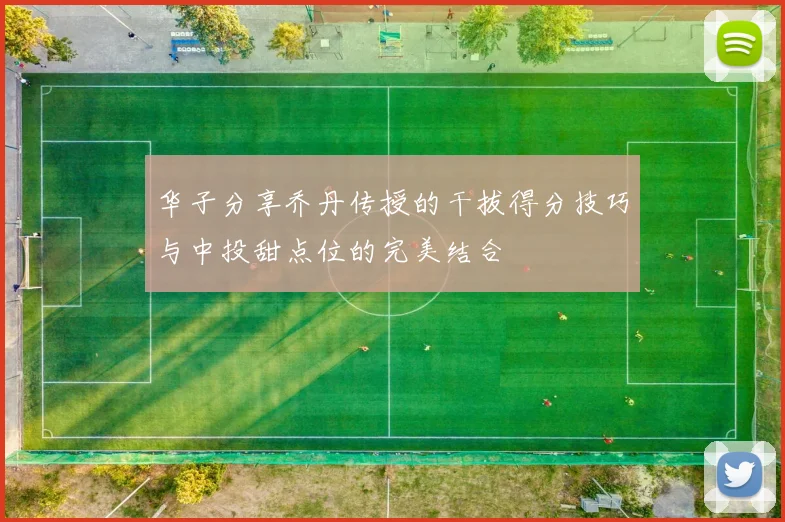 华子分享乔丹传授的干拔得分技巧与中投甜点位的完美结合
