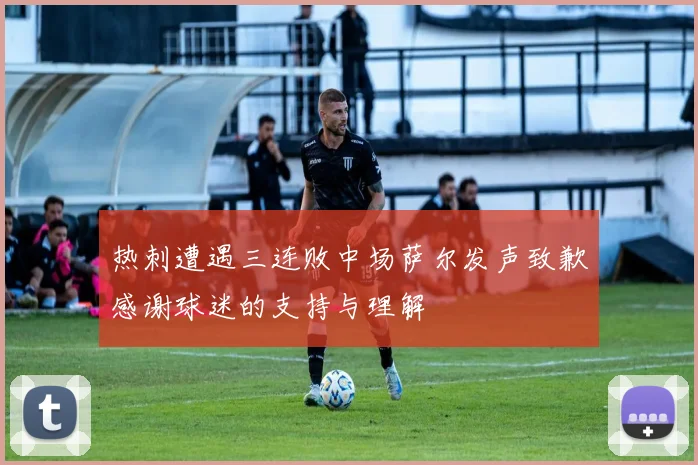 热刺遭遇三连败中场萨尔发声致歉感谢球迷的支持与理解