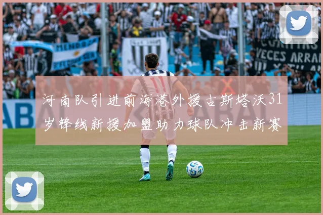 河南队引进前海港外援古斯塔沃31岁锋线新援加盟助力球队冲击新赛季