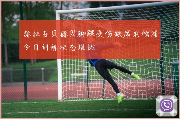赫拉芬贝赫因脚踝受伤缺席利物浦今日训练状态堪忧