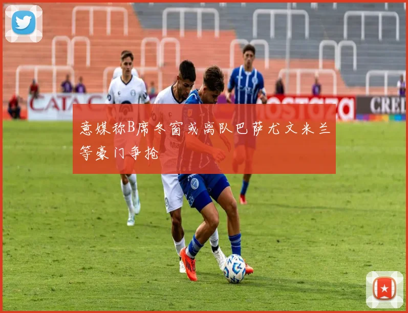 意媒称B席冬窗或离队巴萨尤文米兰等豪门争抢