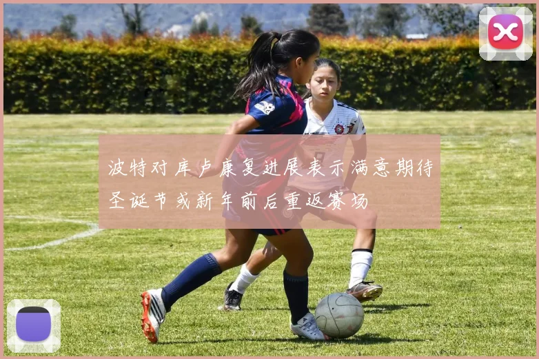 波特对库卢康复进展表示满意期待圣诞节或新年前后重返赛场