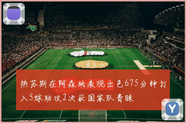热苏斯在阿森纳表现出色675分钟打入5球助攻2次获国家队青睐