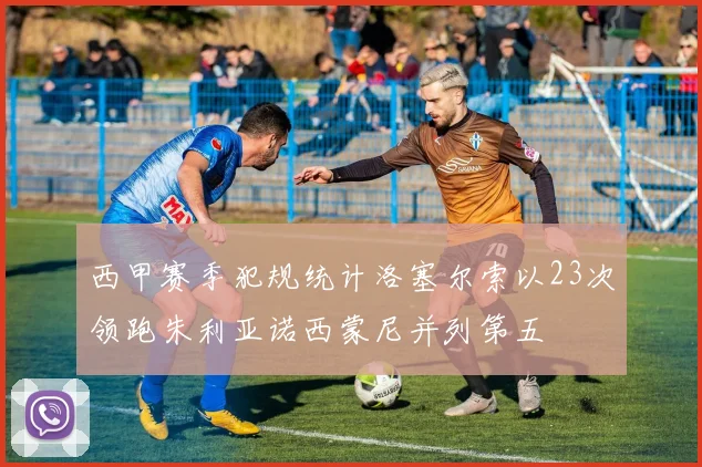 西甲赛季犯规统计洛塞尔索以23次领跑朱利亚诺西蒙尼并列第五