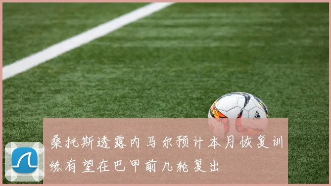 桑托斯透露内马尔预计本月恢复训练有望在巴甲前几轮复出