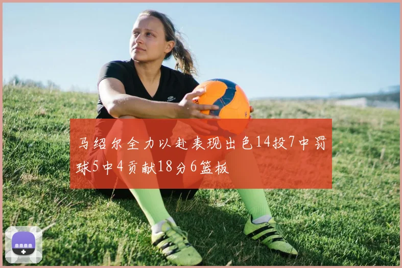 马绍尔全力以赴表现出色14投7中罚球5中4贡献18分6篮板