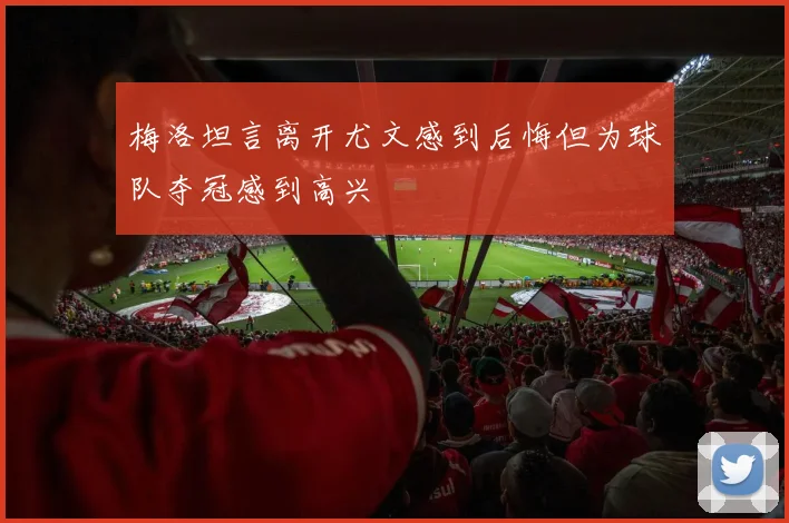 梅洛坦言离开尤文感到后悔但为球队夺冠感到高兴