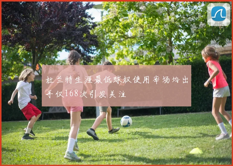 杜兰特生涯最低球权使用率场均出手仅168次引发关注